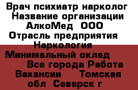 Врач психиатр-нарколог › Название организации ­ АлкоМед, ООО › Отрасль предприятия ­ Наркология › Минимальный оклад ­ 90 000 - Все города Работа » Вакансии   . Томская обл.,Северск г.